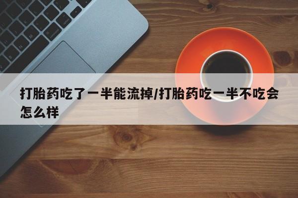 网上米非司酮片米索前列醇在线下单购买打胎药吃了一半能流掉/打胎药吃一半不吃会怎么样