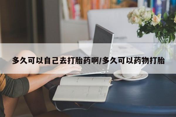 网上米非司酮片米索前列醇在线下单购买多久可以自己去打胎药啊/多久可以药物打胎