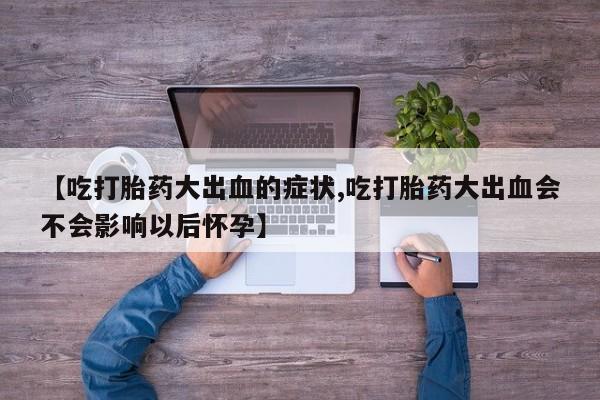 网上米非司酮片米索前列醇在线下单购买【吃打胎药大出血的症状,吃打胎药大出血会不会影响以后怀孕】