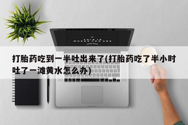 网上米非司酮片米索前列醇在线下单购买打胎药吃到一半吐出来了(打胎药吃了半小时吐了一滩黄水怎么办)