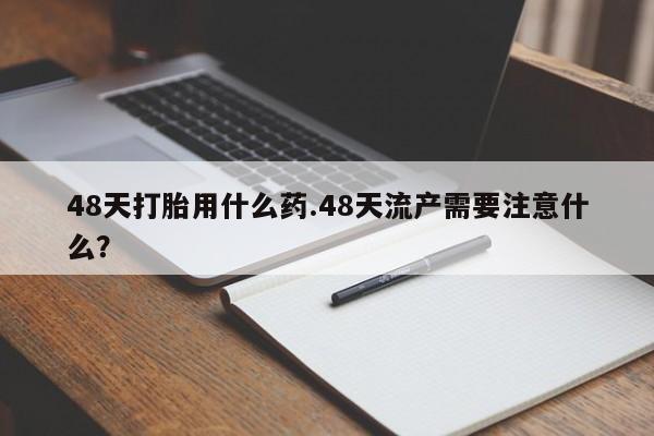 网上米非司酮片米索前列醇在线下单购买48天打胎用什么药.48天流产需要注意什么？