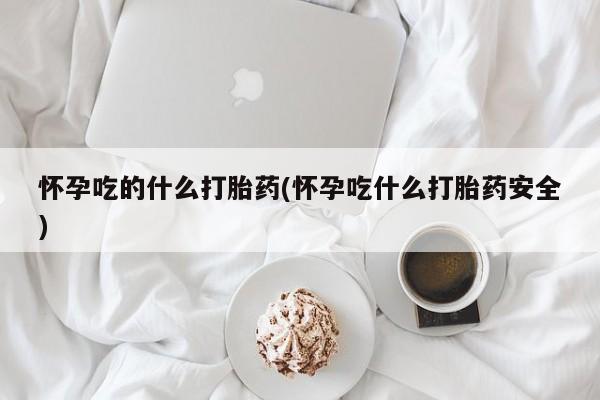 网上米非司酮片米索前列醇在线下单购买怀孕吃的什么打胎药(怀孕吃什么打胎药安全)