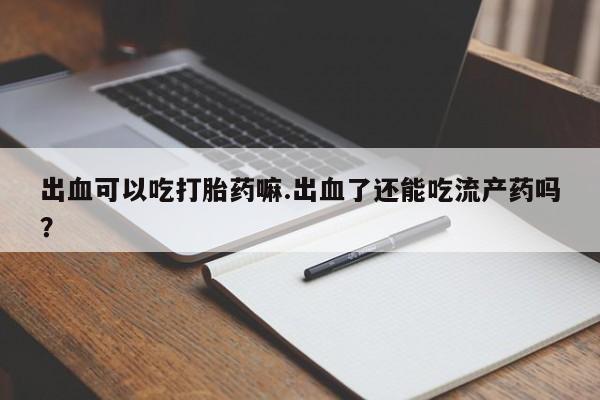 网上米非司酮片米索前列醇在线下单购买出血可以吃打胎药嘛.出血了还能吃流产药吗？