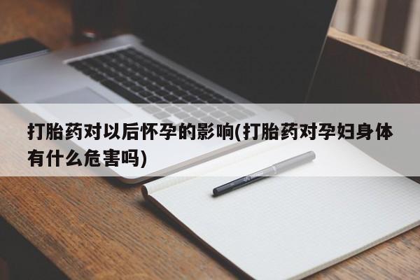 网上米非司酮片米索前列醇在线下单购买打胎药对以后怀孕的影响(打胎药对孕妇身体有什么危害吗)