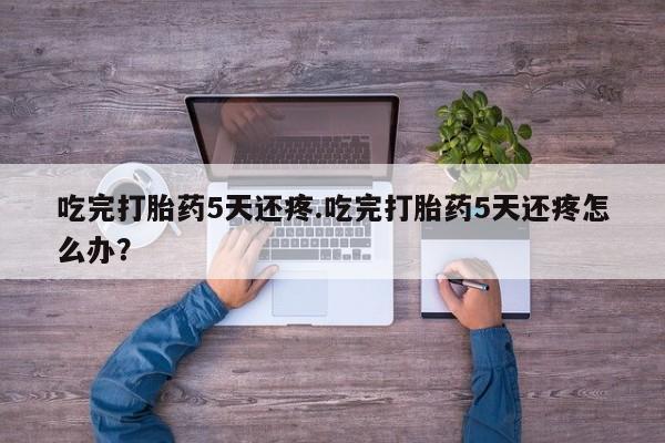 网上米非司酮片米索前列醇在线下单购买吃完打胎药5天还疼.吃完打胎药5天还疼怎么办？
