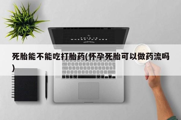 网上米非司酮片米索前列醇在线下单购买死胎能不能吃打胎药(怀孕死胎可以做药流吗)