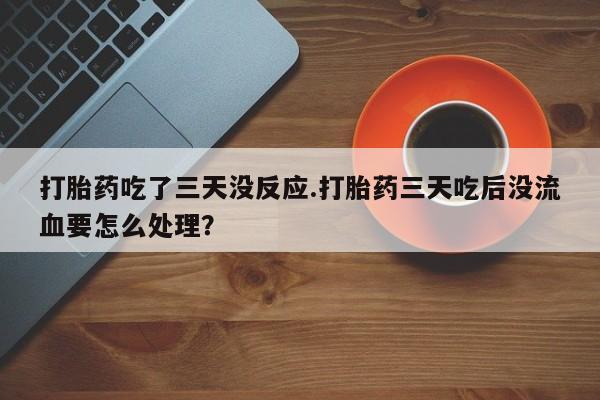 网上米非司酮片米索前列醇在线下单购买打胎药吃了三天没反应.打胎药三天吃后没流血要怎么处理？