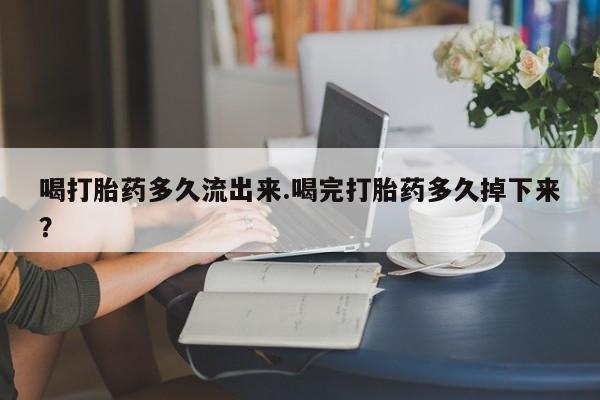 网上米非司酮片米索前列醇在线下单购买喝打胎药多久流出来.喝完打胎药多久掉下来？