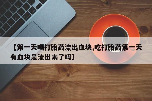 网上米非司酮片米索前列醇在线下单购买【第一天喝打胎药流出血块,吃打胎药第一天有血块是流出来了吗】