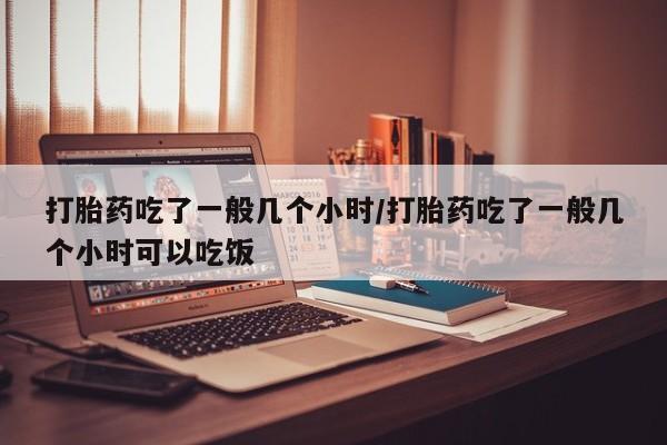 网上米非司酮片米索前列醇在线下单购买打胎药吃了一般几个小时/打胎药吃了一般几个小时可以吃饭