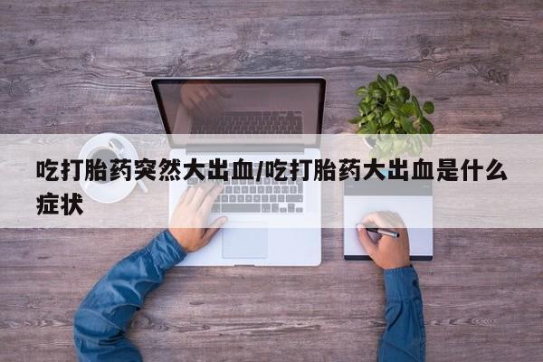 网上米非司酮片米索前列醇在线下单购买吃打胎药突然大出血/吃打胎药大出血是什么症状