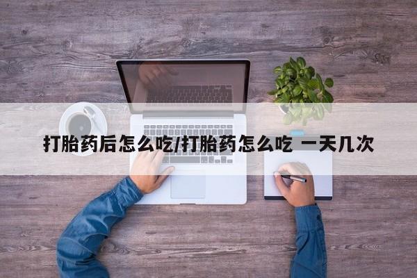 网上米非司酮片米索前列醇在线下单购买打胎药后怎么吃/打胎药怎么吃 一天几次
