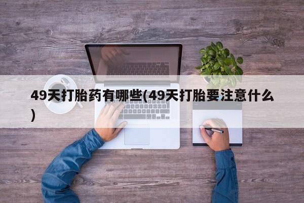 网上米非司酮片米索前列醇在线下单购买49天打胎药有哪些(49天打胎要注意什么)