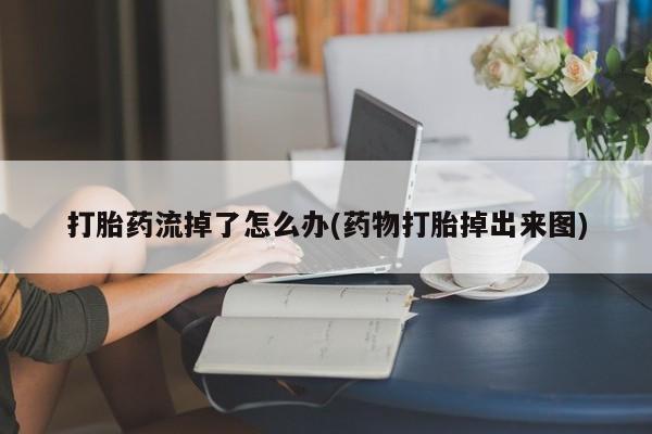 网上米非司酮片米索前列醇在线下单购买打胎药流掉了怎么办(药物打胎掉出来图)