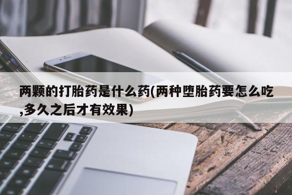 网上米非司酮片米索前列醇在线下单购买两颗的打胎药是什么药(两种堕胎药要怎么吃,多久之后才有效果)