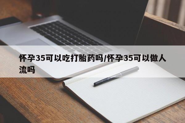 网上米非司酮片米索前列醇在线下单购买怀孕35可以吃打胎药吗/怀孕35可以做人流吗