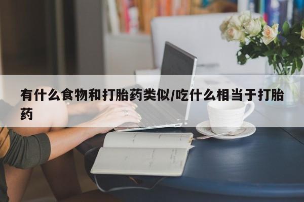 网上米非司酮片米索前列醇在线下单购买有什么食物和打胎药类似/吃什么相当于打胎药