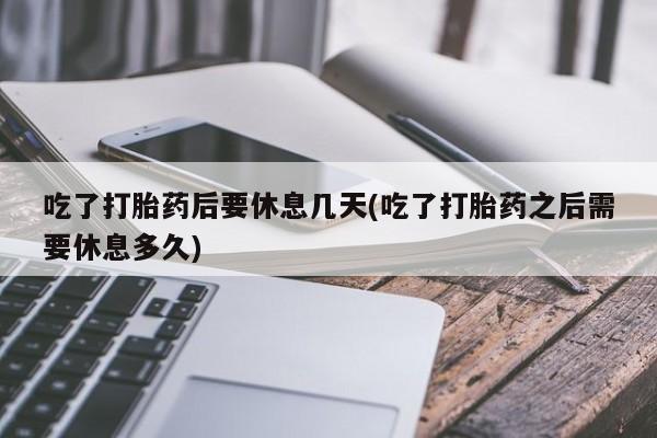 网上米非司酮片米索前列醇在线下单购买吃了打胎药后要休息几天(吃了打胎药之后需要休息多久)