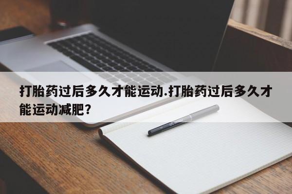 网上米非司酮片米索前列醇在线下单购买打胎药过后多久才能运动.打胎药过后多久才能运动减肥？
