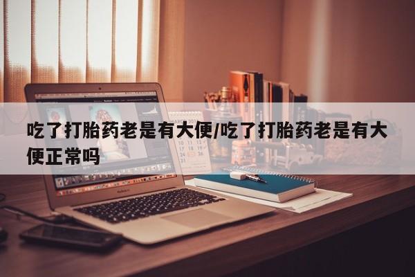 网上米非司酮片米索前列醇在线下单购买吃了打胎药老是有大便/吃了打胎药老是有大便正常吗