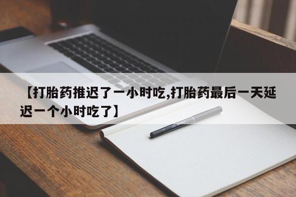 网上米非司酮片米索前列醇在线下单购买【打胎药推迟了一小时吃,打胎药最后一天延迟一个小时吃了】