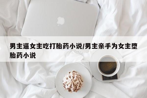 网上米非司酮片米索前列醇在线下单购买男主逼女主吃打胎药小说/男主亲手为女主堕胎药小说