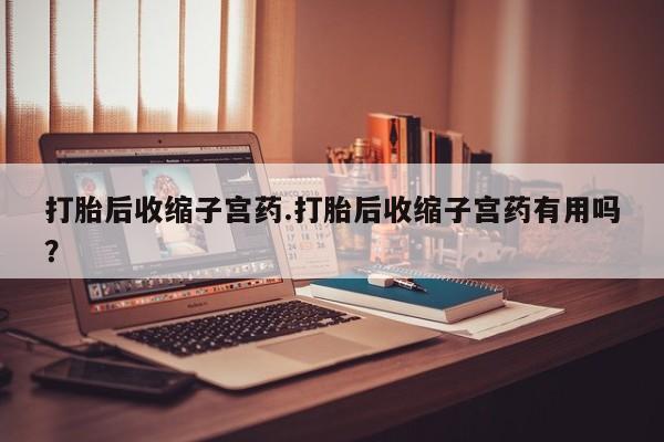网上米非司酮片米索前列醇在线下单购买打胎后收缩子宫药.打胎后收缩子宫药有用吗?