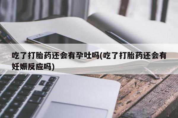 网上米非司酮片米索前列醇在线下单购买吃了打胎药还会有孕吐吗(吃了打胎药还会有妊娠反应吗)