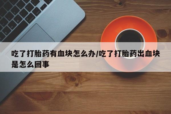网上米非司酮片米索前列醇在线下单购买吃了打胎药有血块怎么办/吃了打胎药出血块是怎么回事