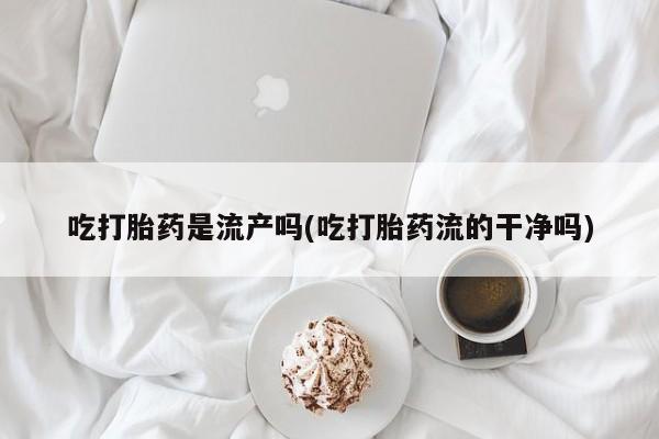 网上米非司酮片米索前列醇在线下单购买吃打胎药是流产吗(吃打胎药流的干净吗)
