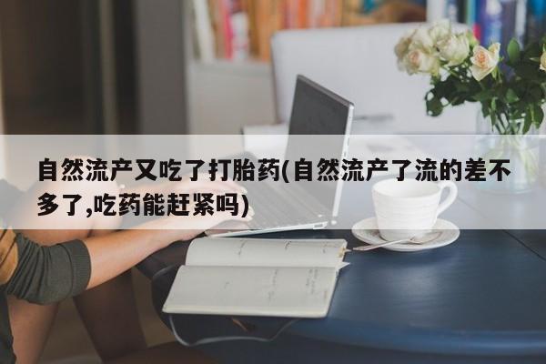网上米非司酮片米索前列醇在线下单购买自然流产又吃了打胎药(自然流产了流的差不多了,吃药能赶紧吗)
