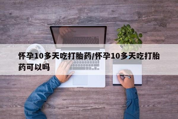 网上米非司酮片米索前列醇在线下单购买怀孕10多天吃打胎药/怀孕10多天吃打胎药可以吗
