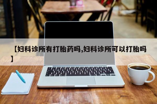 网上米非司酮片米索前列醇在线下单购买【妇科诊所有打胎药吗,妇科诊所可以打胎吗】