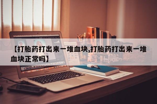 网上米非司酮片米索前列醇在线下单购买【打胎药打出来一堆血块,打胎药打出来一堆血块正常吗】