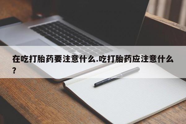 网上米非司酮片米索前列醇在线下单购买在吃打胎药要注意什么.吃打胎药应注意什么？