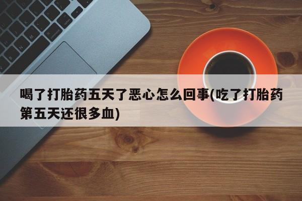 网上米非司酮片米索前列醇在线下单购买喝了打胎药五天了恶心怎么回事(吃了打胎药第五天还很多血)