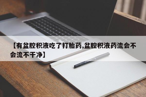 网上米非司酮片米索前列醇在线下单购买【有盆腔积液吃了打胎药,盆腔积液药流会不会流不干净】