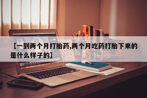 网上米非司酮片米索前列醇在线下单购买【一到两个月打胎药,两个月吃药打胎下来的是什么样子的】