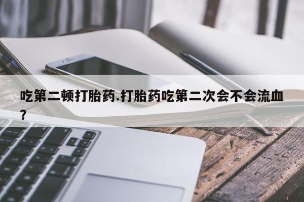 网上米非司酮片米索前列醇在线下单购买吃第二顿打胎药.打胎药吃第二次会不会流血？
