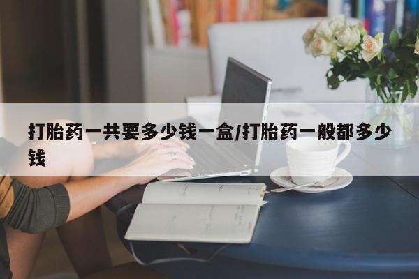 网上米非司酮片米索前列醇在线下单购买打胎药一共要多少钱一盒/打胎药一般都多少钱