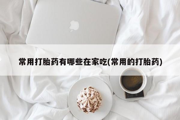 网上米非司酮片米索前列醇在线下单购买常用打胎药有哪些在家吃(常用的打胎药)