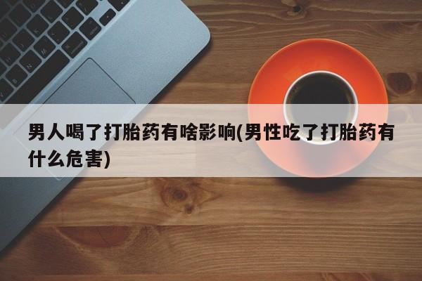 网上米非司酮片米索前列醇在线下单购买男人喝了打胎药有啥影响(男性吃了打胎药有什么危害)