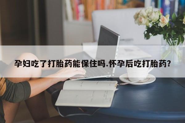 网上米非司酮片米索前列醇在线下单购买孕妇吃了打胎药能保住吗.怀孕后吃打胎药？