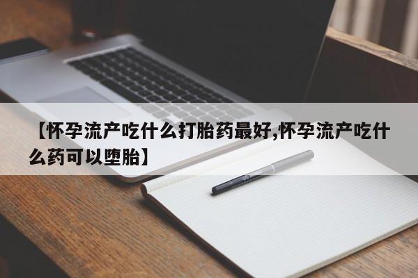 网上米非司酮片米索前列醇在线下单购买【怀孕流产吃什么打胎药最好,怀孕流产吃什么药可以堕胎】