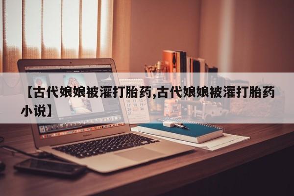 网上米非司酮片米索前列醇在线下单购买【古代娘娘被灌打胎药,古代娘娘被灌打胎药小说】