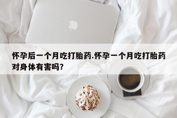 网上米非司酮片米索前列醇在线下单购买怀孕后一个月吃打胎药.怀孕一个月吃打胎药对身体有害吗？