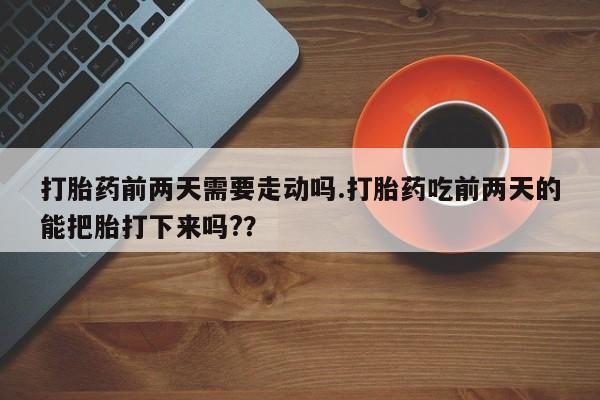 网上米非司酮片米索前列醇在线下单购买打胎药前两天需要走动吗.打胎药吃前两天的能把胎打下来吗?？