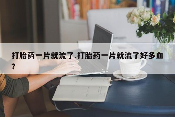 网上米非司酮片米索前列醇在线下单购买打胎药一片就流了.打胎药一片就流了好多血？