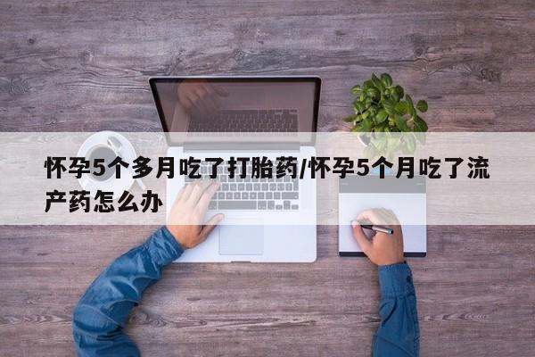 网上米非司酮片米索前列醇在线下单购买怀孕5个多月吃了打胎药/怀孕5个月吃了流产药怎么办