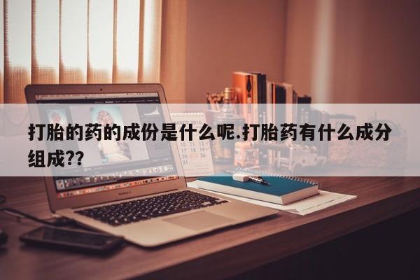 网上米非司酮片米索前列醇在线下单购买打胎的药的成份是什么呢.打胎药有什么成分组成?？
